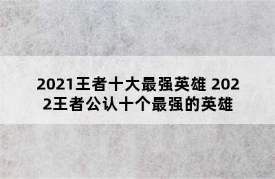 2021王者十大最强英雄 2022王者公认十个最强的英雄